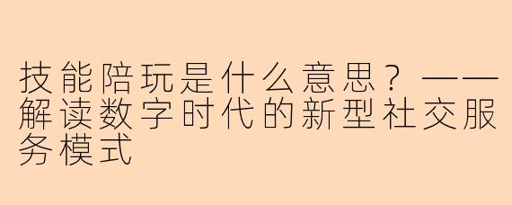 技能陪玩是什么意思？——解读数字时代的新型社交服务模式