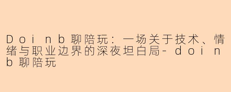 Doinb聊陪玩：一场关于技术、情绪与职业边界的深夜坦白局