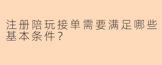 注册陪玩接单需要满足哪些基本条件？