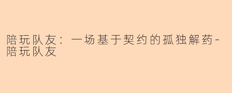 陪玩队友：一场基于契约的孤独解药