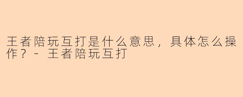 王者陪玩互打是什么意思，具体怎么操作？