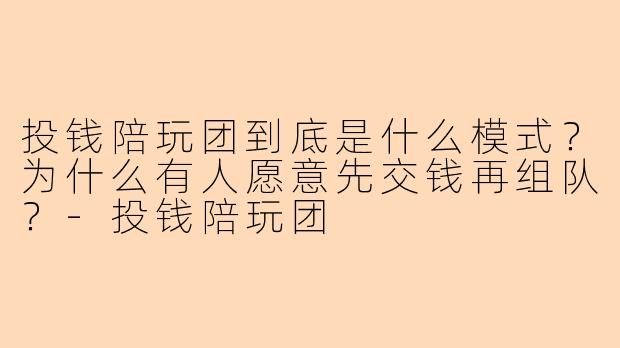 投钱陪玩团到底是什么模式？为什么有人愿意先交钱再组队？