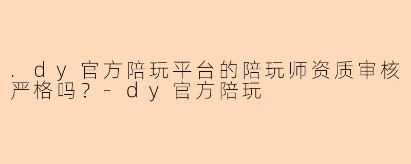 .dy官方陪玩平台的陪玩师资质审核严格吗？