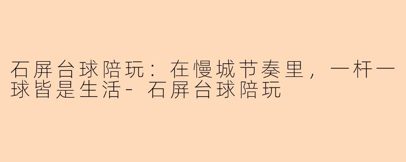 石屏台球陪玩：在慢城节奏里，一杆一球皆是生活