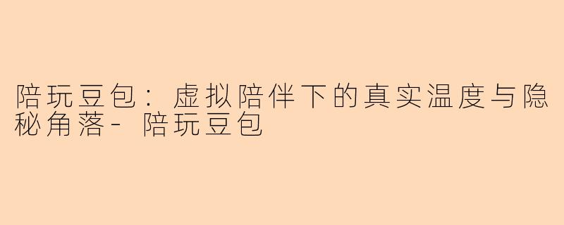 陪玩豆包：虚拟陪伴下的真实温度与隐秘角落