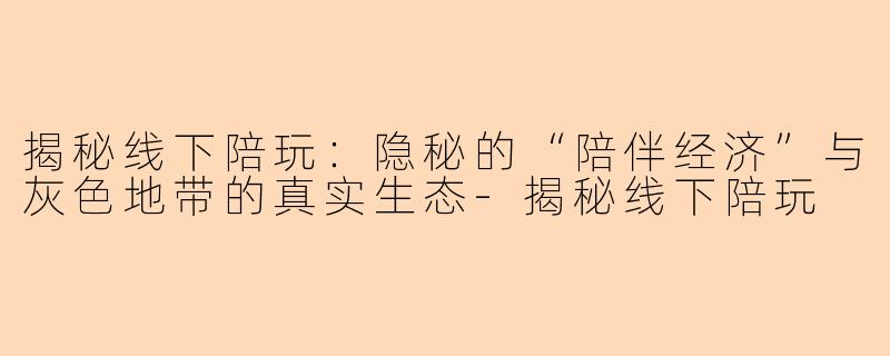 揭秘线下陪玩：隐秘的“陪伴经济”与灰色地带的真实生态