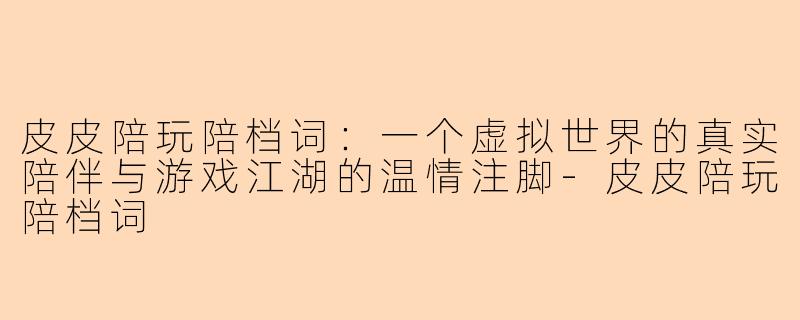 皮皮陪玩陪档词：一个虚拟世界的真实陪伴与游戏江湖的温情注脚