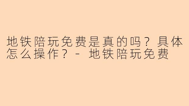 地铁陪玩免费是真的吗？具体怎么操作？