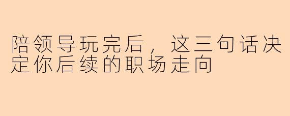 陪领导玩完后，这三句话决定你后续的职场走向