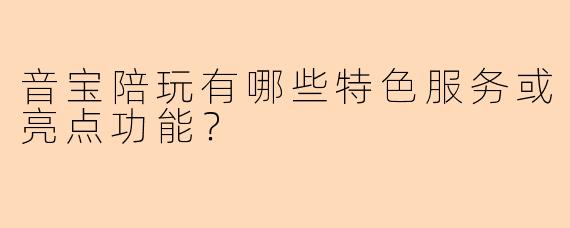 音宝陪玩有哪些特色服务或亮点功能？