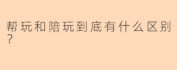 帮玩和陪玩到底有什么区别？