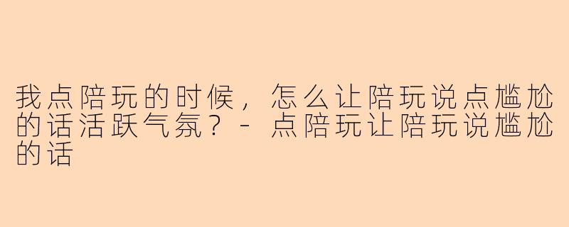 我点陪玩的时候，怎么让陪玩说点尴尬的话活跃气氛？