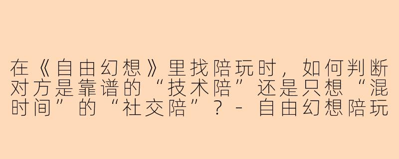 在《自由幻想》里找陪玩时，如何判断对方是靠谱的“技术陪”还是只想“混时间”的“社交陪”？