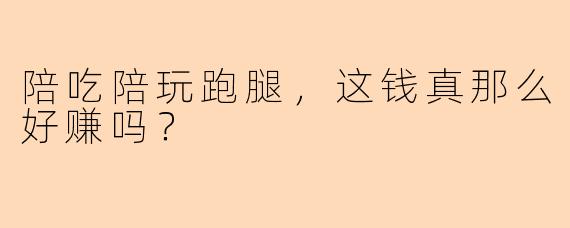 陪吃陪玩跑腿，这钱真那么好赚吗？