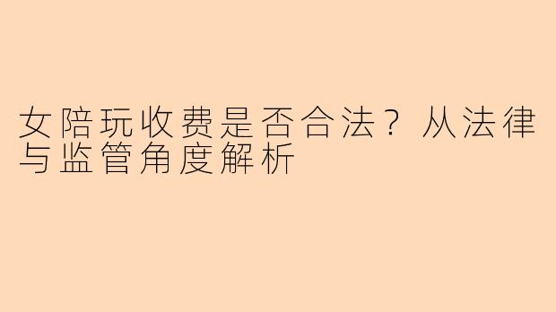 女陪玩收费是否合法？从法律与监管角度解析