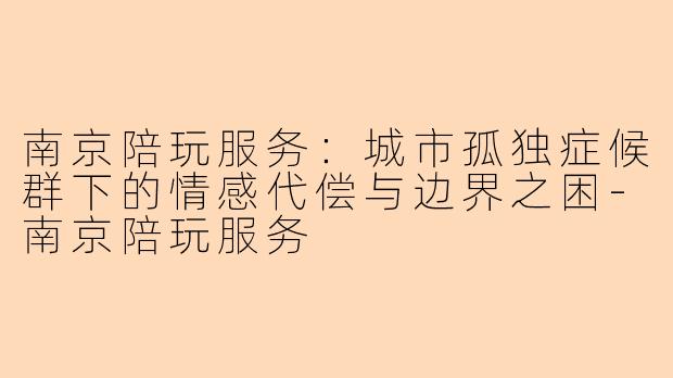 南京陪玩服务：城市孤独症候群下的情感代偿与边界之困