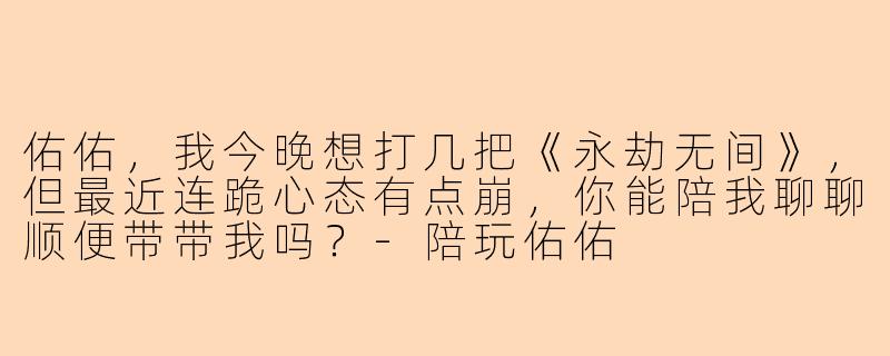 佑佑，我今晚想打几把《永劫无间》，但最近连跪心态有点崩，你能陪我聊聊顺便带带我吗？