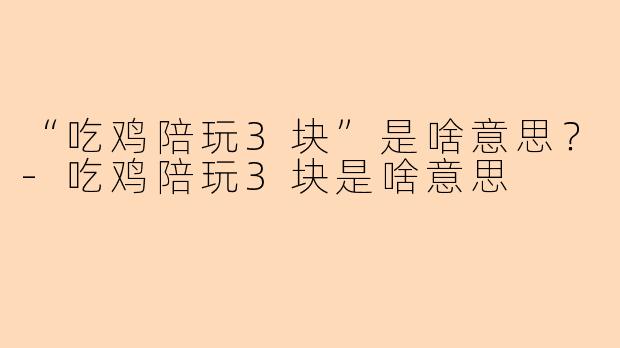 “吃鸡陪玩3块”是啥意思？