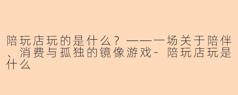 陪玩店玩的是什么？——一场关于陪伴、消费与孤独的镜像游戏
