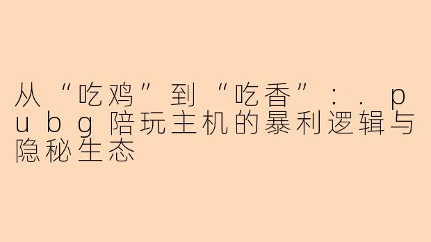 从“吃鸡”到“吃香”：.pubg陪玩主机的暴利逻辑与隐秘生态