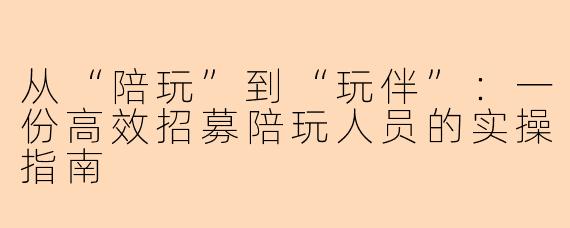 从“陪玩”到“玩伴”：一份高效招募陪玩人员的实操指南