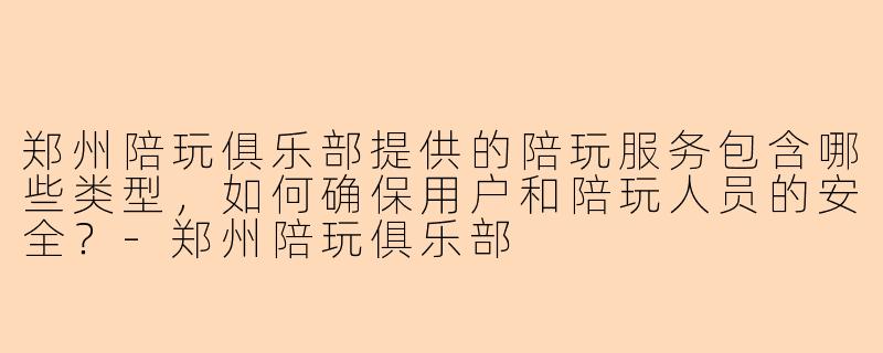 郑州陪玩俱乐部提供的陪玩服务包含哪些类型，如何确保用户和陪玩人员的安全？