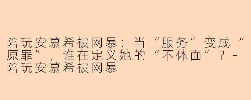 陪玩安慕希被网暴：当“服务”变成“原罪”，谁在定义她的“不体面”？