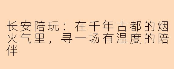 长安陪玩：在千年古都的烟火气里，寻一场有温度的陪伴