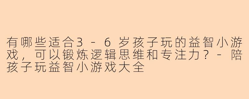 有哪些适合3-6岁孩子玩的益智小游戏，可以锻炼逻辑思维和专注力？