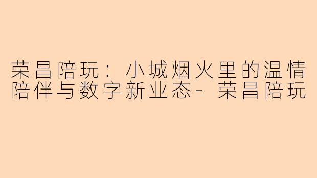荣昌陪玩：小城烟火里的温情陪伴与数字新业态