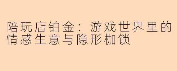 陪玩店铂金：游戏世界里的情感生意与隐形枷锁