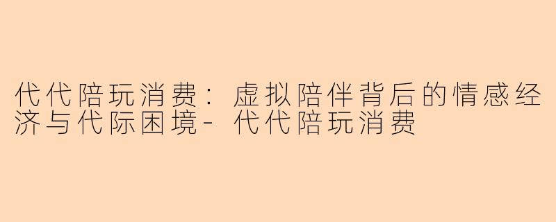 代代陪玩消费：虚拟陪伴背后的情感经济与代际困境