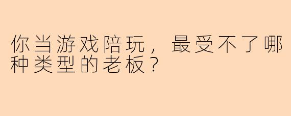 你当游戏陪玩，最受不了哪种类型的老板？