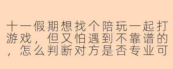 十一假期想找个陪玩一起打游戏，但又怕遇到不靠谱的，怎么判断对方是否专业可靠？