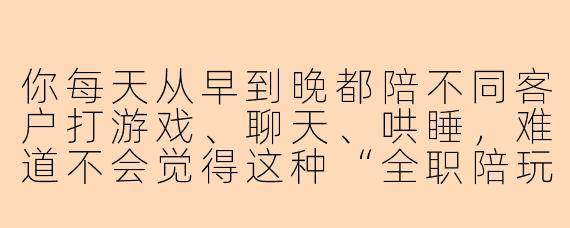 你每天从早到晚都陪不同客户打游戏、聊天、哄睡，难道不会觉得这种“全职陪玩”的生活很消耗自己吗？
