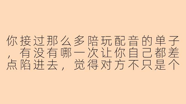 你接过那么多陪玩配音的单子，有没有哪一次让你自己都差点陷进去，觉得对方不只是个“老板”？