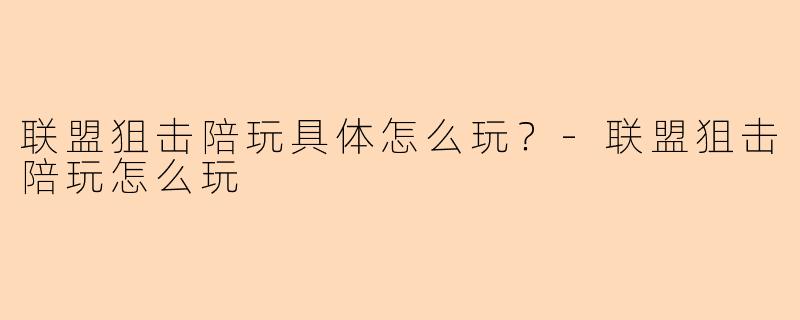 联盟狙击陪玩具体怎么玩？