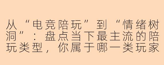 从“电竞陪玩”到“情绪树洞”：盘点当下最主流的陪玩类型，你属于哪一类玩家？