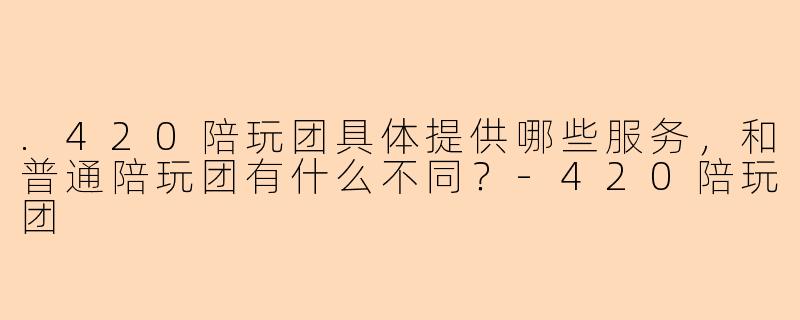 .420陪玩团具体提供哪些服务，和普通陪玩团有什么不同？