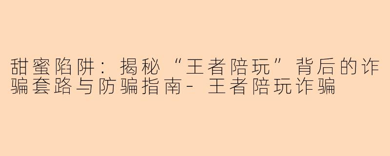 甜蜜陷阱：揭秘“王者陪玩”背后的诈骗套路与防骗指南