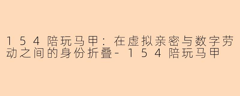 154陪玩马甲：在虚拟亲密与数字劳动之间的身份折叠