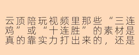 云顶陪玩视频里那些“三连鸡”或“十连胜”的素材是真的靠实力打出来的，还是为了节目效果刻意在低分段炸鱼？