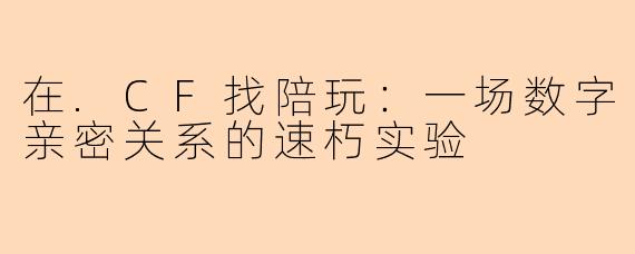 在.CF找陪玩：一场数字亲密关系的速朽实验