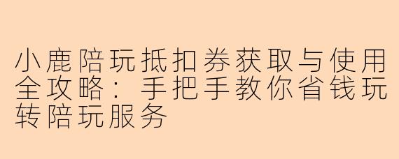 小鹿陪玩抵扣券获取与使用全攻略：手把手教你省钱玩转陪玩服务