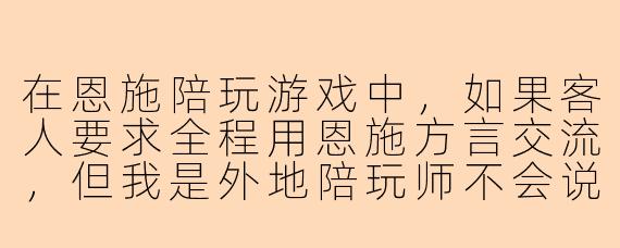 在恩施陪玩游戏中，如果客人要求全程用恩施方言交流，但我是外地陪玩师不会说，该怎么处理才能既保持服务热情又不让客人失望？