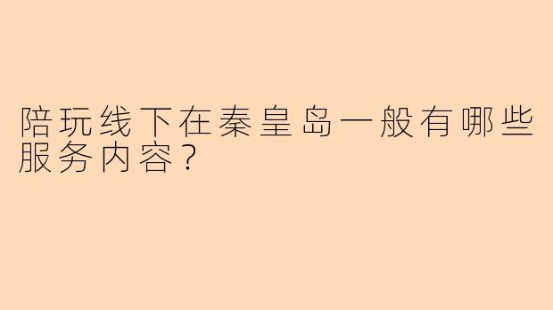陪玩线下在秦皇岛一般有哪些服务内容？