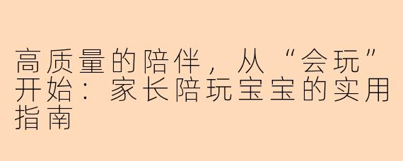 高质量的陪伴，从“会玩”开始：家长陪玩宝宝的实用指南