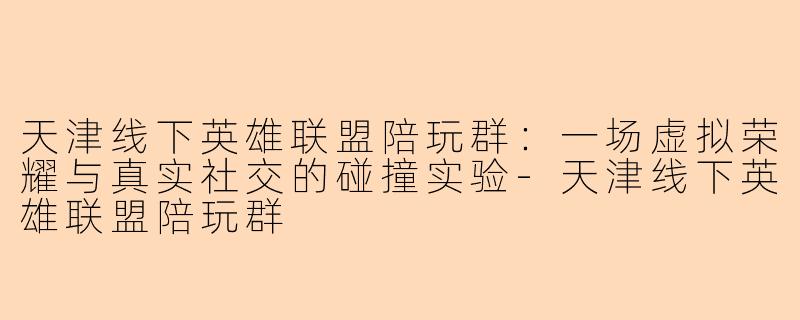 天津线下英雄联盟陪玩群：一场虚拟荣耀与真实社交的碰撞实验