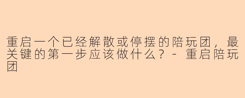 重启一个已经解散或停摆的陪玩团，最关键的第一步应该做什么？
