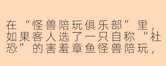 在“怪兽陪玩俱乐部”里，如果客人选了一只自称“社恐”的害羞章鱼怪兽陪玩，结果它全程缩在沙发底下不敢出来，这时候我作为客人该怎么办？
